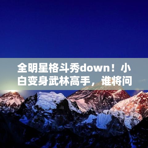 全明星格斗秀down！小白变身武林高手，谁将问鼎巅峰之巅？